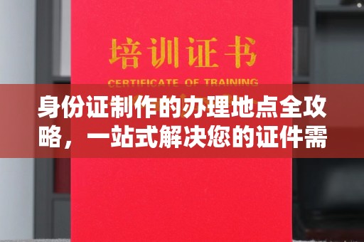 和静身份证制作的办理地点全攻略，一站式解决您的证件需求