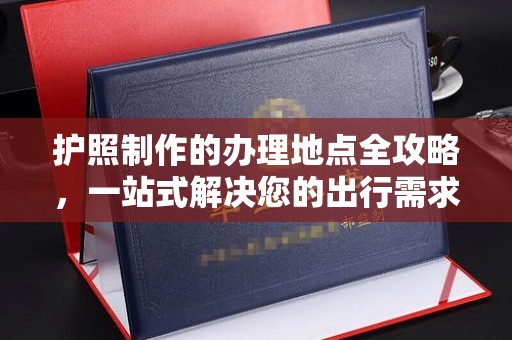 莞城护照制作的办理地点全攻略，一站式解决您的出行需求